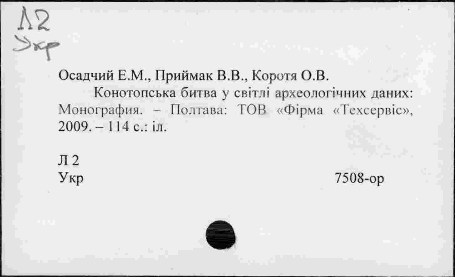 ﻿Осадчий Е.М., Приймак В.В., Коротя О.В.
Конотопська битва у світлі археологічних даних: Монография. - Полтава: TOB «Фірма «Техсервіс», 2009,- 114 с.: іл.
Л 2 Укр
7508-ор